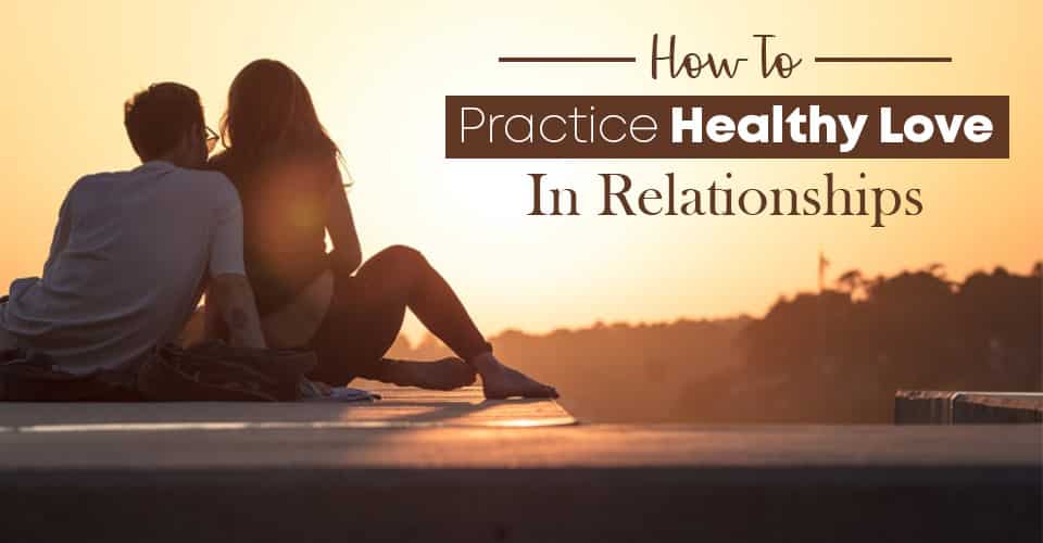 How To Practice Healthy Love In Relationships