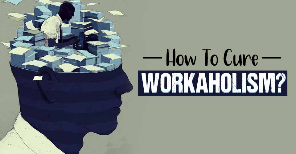 How To Cure Workaholism