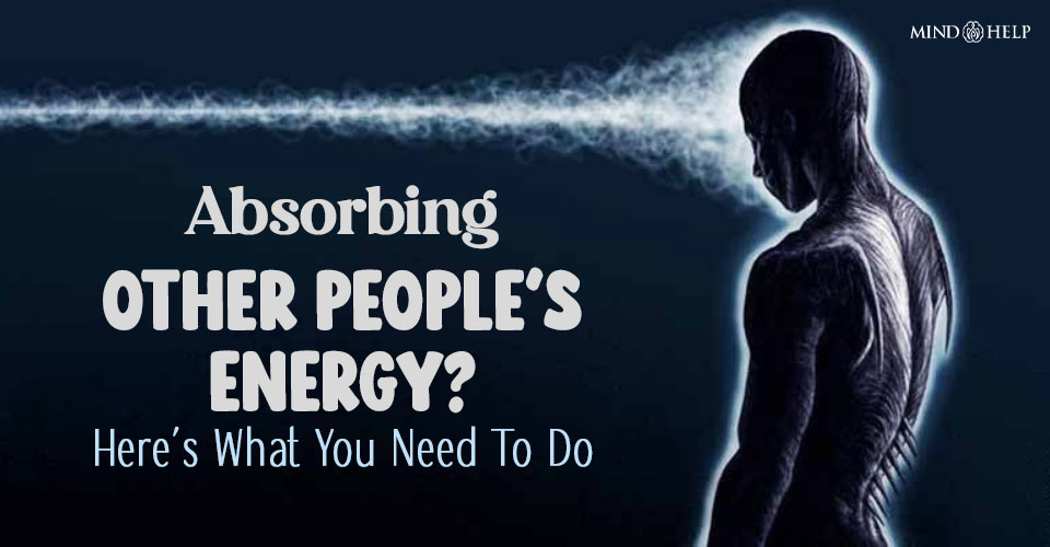 Absorbing Other People’s Energy? Here’s What You Need To Do