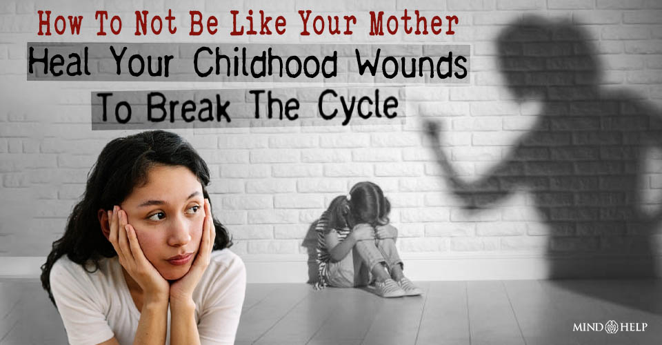 How To Not Be Like Your Mother: Heal Your Childhood Wounds To Break The Cycle